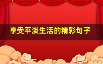 享受平淡生活的精彩句子