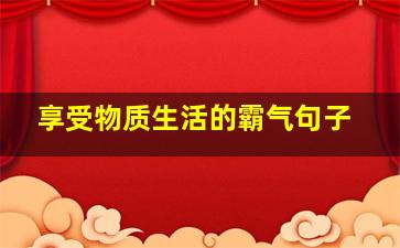 享受物质生活的霸气句子