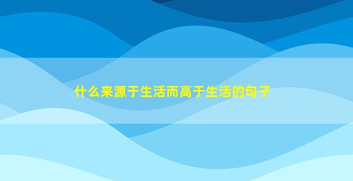 什么来源于生活而高于生活的句子