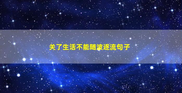 关了生活不能随波逐流句子