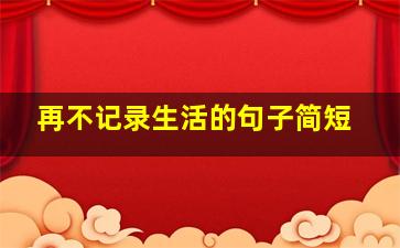 再不记录生活的句子简短