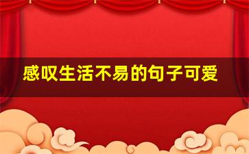 感叹生活不易的句子可爱